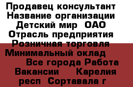 Продавец-консультант › Название организации ­ Детский мир, ОАО › Отрасль предприятия ­ Розничная торговля › Минимальный оклад ­ 25 000 - Все города Работа » Вакансии   . Карелия респ.,Сортавала г.